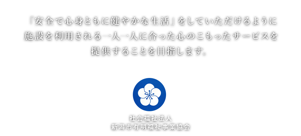 安全で心身ともに健やかな生活」をしていただけるように施設を利用される一人一人に合った心のこもったサービスを提供することを目指します。